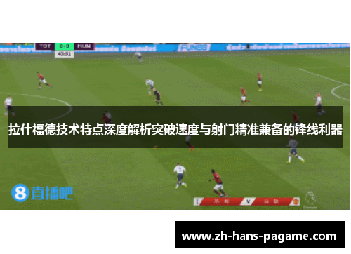 拉什福德技术特点深度解析突破速度与射门精准兼备的锋线利器