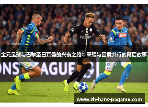 金元足球与巴黎圣日耳曼的兴衰之路：荣耀与困境并行的背后故事