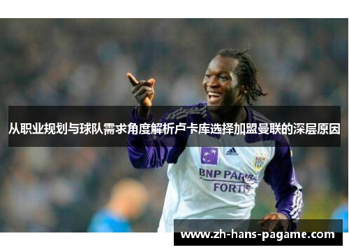 从职业规划与球队需求角度解析卢卡库选择加盟曼联的深层原因
