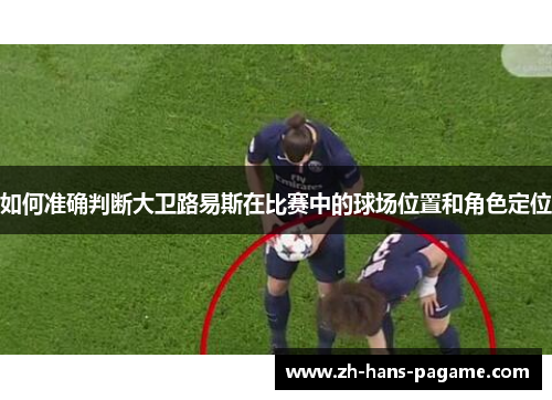 如何准确判断大卫路易斯在比赛中的球场位置和角色定位