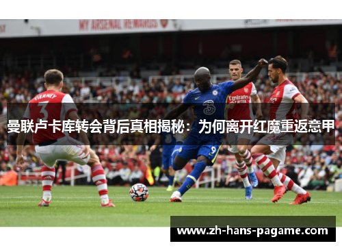 曼联卢卡库转会背后真相揭秘:为何离开红魔重返意甲 曼联卢卡库转会背后真相揭秘:为何离开红魔重返意甲