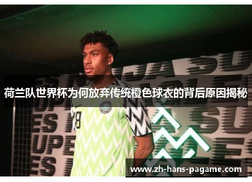 荷兰队世界杯为何放弃传统橙色球衣的背后原因揭秘 荷兰队世界杯为何放弃传统橙色球衣的背后原因揭秘