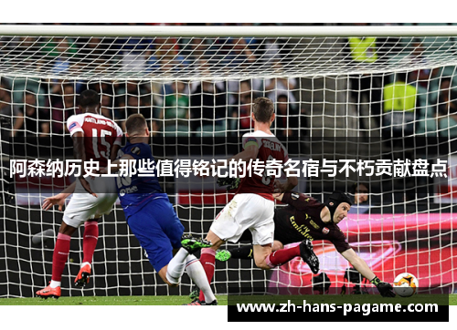 阿森纳历史上那些值得铭记的传奇名宿与不朽贡献盘点 阿森纳历史上那些值得铭记的传奇名宿与不朽贡献盘点