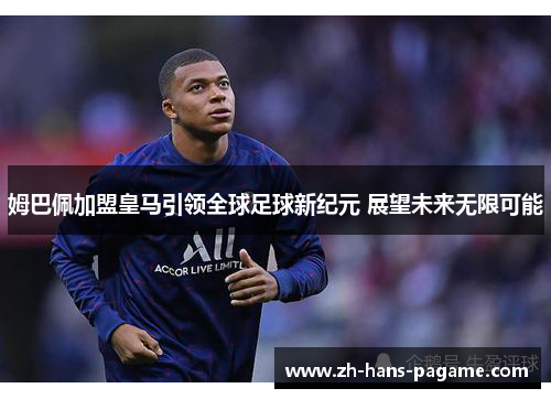 姆巴佩加盟皇马引领全球足球新纪元 展望未来无限可能