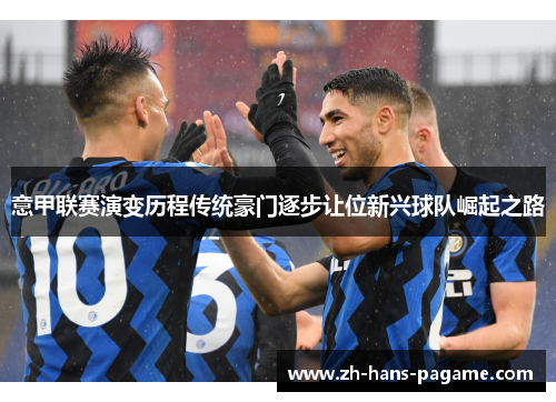 意甲联赛演变历程传统豪门逐步让位新兴球队崛起之路