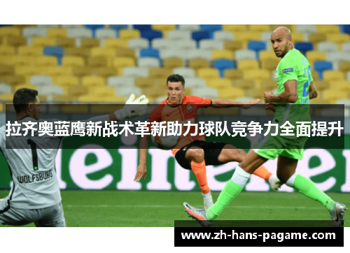 拉齐奥蓝鹰新战术革新助力球队竞争力全面提升