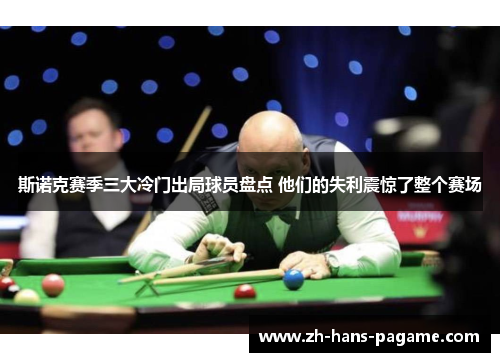 斯诺克赛季三大冷门出局球员盘点 他们的失利震惊了整个赛场 斯诺克赛季三大冷门出局球员盘点 他们的失利震惊了整个赛场