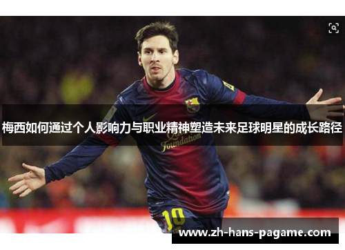 梅西如何通过个人影响力与职业精神塑造未来足球明星的成长路径