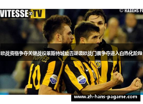欧战资格争夺关键战役莱斯特城能否逆袭欧战门票争夺进入白热化阶段