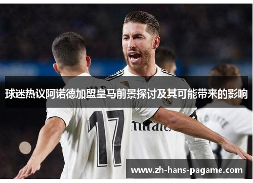 球迷热议阿诺德加盟皇马前景探讨及其可能带来的影响 球迷热议阿诺德加盟皇马前景探讨及其可能带来的影响