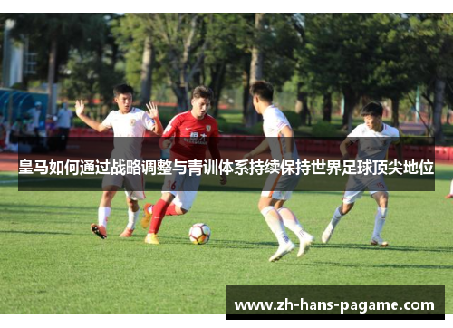 皇马如何通过战略调整与青训体系持续保持世界足球顶尖地位 皇马如何通过战略调整与青训体系持续保持世界足球顶尖地位