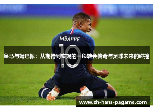 皇马与姆巴佩:从期待到实现的一段转会传奇与足球未来的碰撞 皇马与姆巴佩:从期待到实现的一段转会传奇与足球未来的碰撞