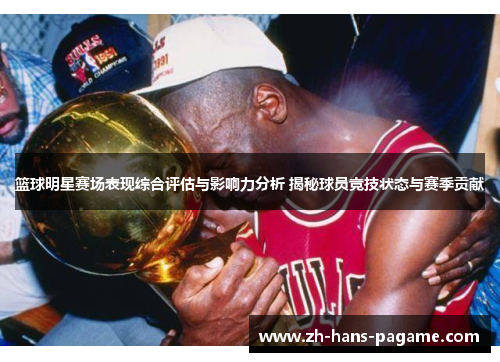 篮球明星赛场表现综合评估与影响力分析 揭秘球员竞技状态与赛季贡献 篮球明星赛场表现综合评估与影响力分析 揭秘球员竞技状态与赛季贡献