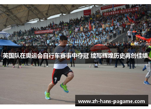 英国队在奥运会自行车赛事中夺冠 续写辉煌历史再创佳绩