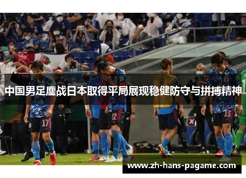 中国男足鏖战日本取得平局展现稳健防守与拼搏精神