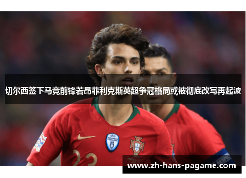 切尔西签下马竞前锋若昂菲利克斯英超争冠格局或被彻底改写再起波