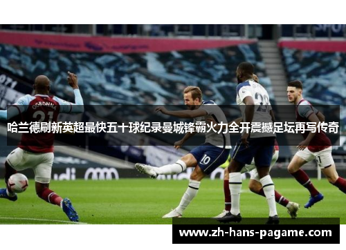 哈兰德刷新英超最快五十球纪录曼城锋霸火力全开震撼足坛再写传奇