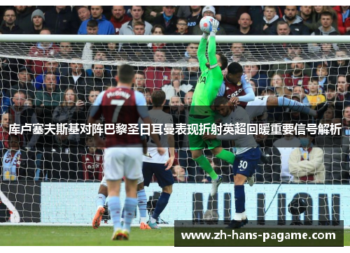 库卢塞夫斯基对阵巴黎圣日耳曼表现折射英超回暖重要信号解析 库卢塞夫斯基对阵巴黎圣日耳曼表现折射英超回暖重要信号解析