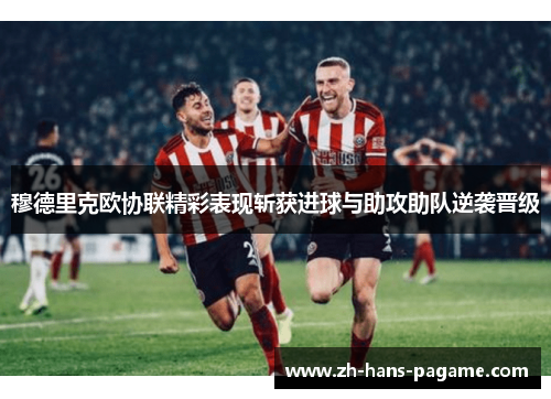 穆德里克欧协联精彩表现斩获进球与助攻助队逆袭晋级 穆德里克欧协联精彩表现斩获进球与助攻助队逆袭晋级