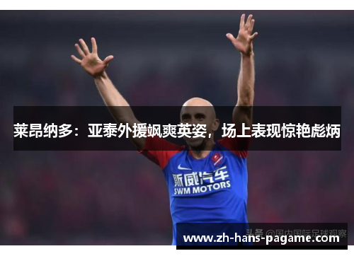 莱昂纳多：亚泰外援飒爽英姿，场上表现惊艳彪炳