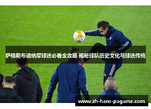 萨格勒布迪纳摩球迷必看全攻略 揭秘球队历史文化与球迷传统 萨格勒布迪纳摩球迷必看全攻略 揭秘球队历史文化与球迷传统