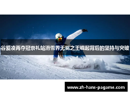 谷爱凌再夺冠崇礼站滑雪界无冕之王崛起背后的坚持与突破 谷爱凌再夺冠崇礼站滑雪界无冕之王崛起背后的坚持与突破