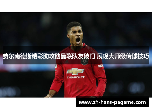 费尔南德斯精彩助攻助曼联队友破门 展现大师级传球技巧