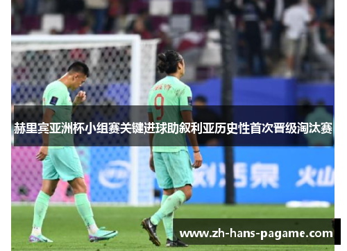 赫里宾亚洲杯小组赛关键进球助叙利亚历史性首次晋级淘汰赛 赫里宾亚洲杯小组赛关键进球助叙利亚历史性首次晋级淘汰赛