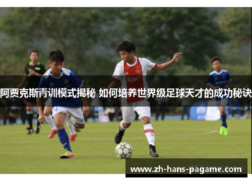 阿贾克斯青训模式揭秘 如何培养世界级足球天才的成功秘诀