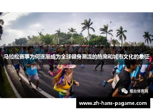 马拉松赛事为何逐渐成为全球健身潮流的热宠和城市文化的象征