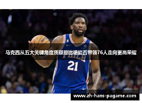 马克西从五大关键角度质疑恩比德能否带领76人走向更高荣耀