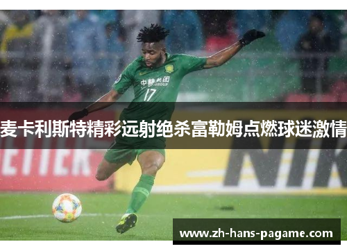 麦卡利斯特精彩远射绝杀富勒姆点燃球迷激情