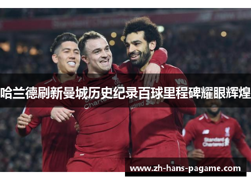 哈兰德刷新曼城历史纪录百球里程碑耀眼辉煌