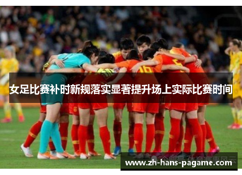 女足比赛补时新规落实显著提升场上实际比赛时间