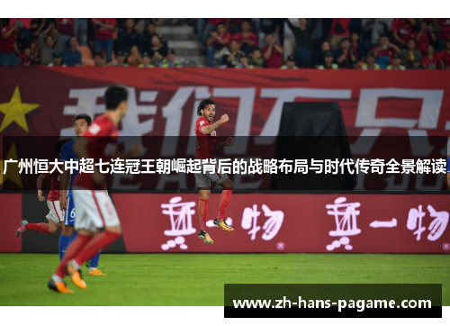 广州恒大中超七连冠王朝崛起背后的战略布局与时代传奇全景解读 广州恒大中超七连冠王朝崛起背后的战略布局与时代传奇全景解读