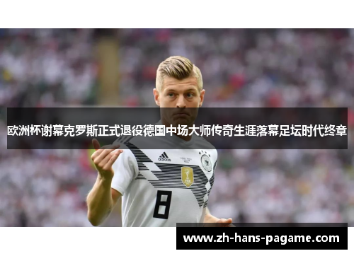 欧洲杯谢幕克罗斯正式退役德国中场大师传奇生涯落幕足坛时代终章 欧洲杯谢幕克罗斯正式退役德国中场大师传奇生涯落幕足坛时代终章