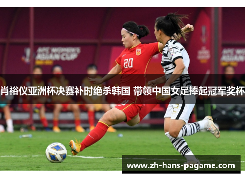 肖裕仪亚洲杯决赛补时绝杀韩国 带领中国女足捧起冠军奖杯 肖裕仪亚洲杯决赛补时绝杀韩国 带领中国女足捧起冠军奖杯