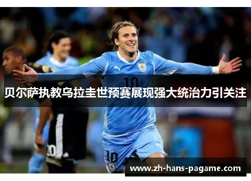 贝尔萨执教乌拉圭世预赛展现强大统治力引关注 贝尔萨执教乌拉圭世预赛展现强大统治力引关注