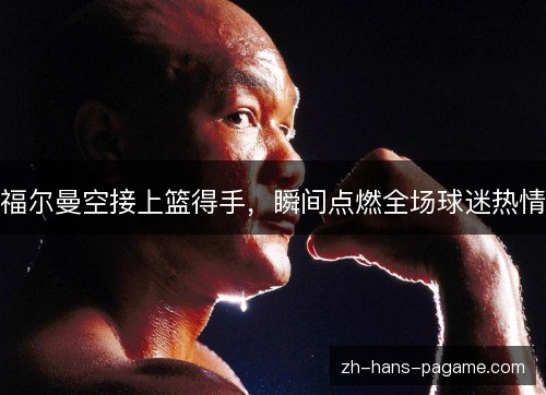 福尔曼空接上篮得手,瞬间点燃全场球迷热情 福尔曼空接上篮得手,瞬间点燃全场球迷热情