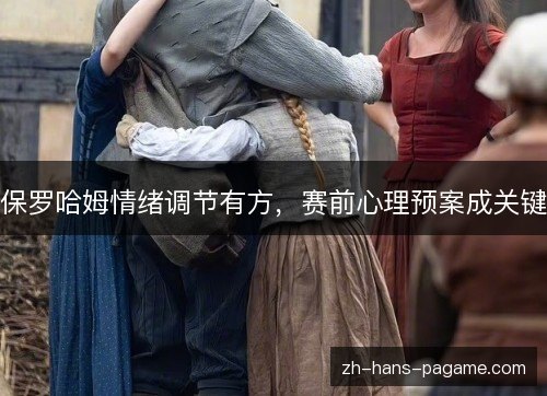 保罗哈姆情绪调节有方，赛前心理预案成关键