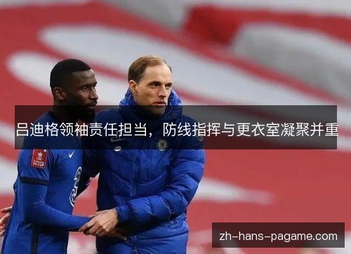 吕迪格领袖责任担当,防线指挥与更衣室凝聚并重 吕迪格领袖责任担当,防线指挥与更衣室凝聚并重