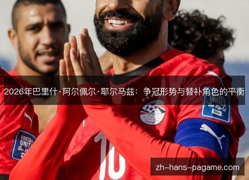 2026年巴里什·阿尔佩尔·耶尔马兹:争冠形势与替补角色的平衡 2026年巴里什·阿尔佩尔·耶尔马兹:争冠形势与替补角色的平衡
